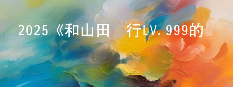 陳儒俊的動漫綜藝大全,2025《和山田進行LV.999的戀愛2025》完整版電影/在線觀看/百度云-美劇天堂